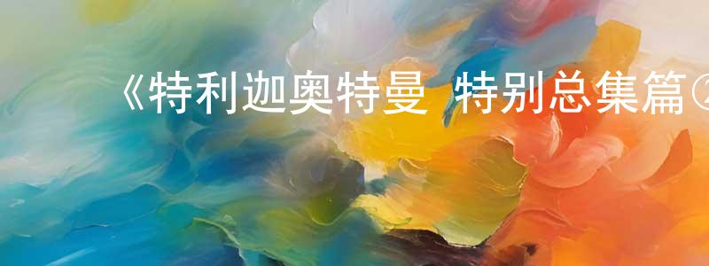 影视迷陈景亮的个人博客,《特利迦奥特曼 特别总集篇② 翱翔宇宙的英雄》详情介绍_特利迦奥特曼 特别总集篇② 翱翔宇宙的英雄HD在线观看_特利迦奥特曼 特别总集篇② 翱翔宇宙的英雄迅雷下载_日漫